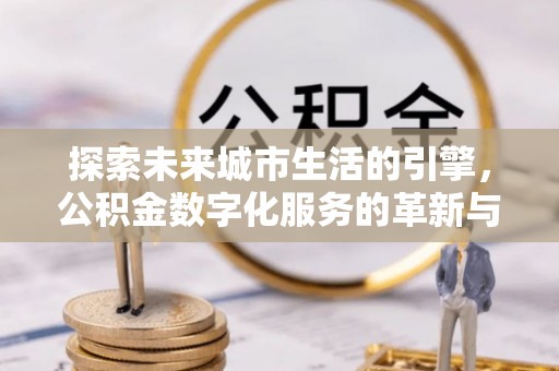寻甸探索未来城市生活的引擎，公积金数字化服务的革新与实践