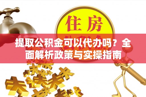 寻甸提取公积金可以代办吗？全面解析政策与实操指南