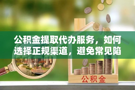 寻甸公积金提取代办服务，如何选择正规渠道，避免常见陷阱