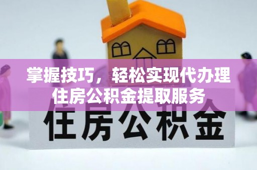 寻甸掌握技巧，轻松实现代办理住房公积金提取服务