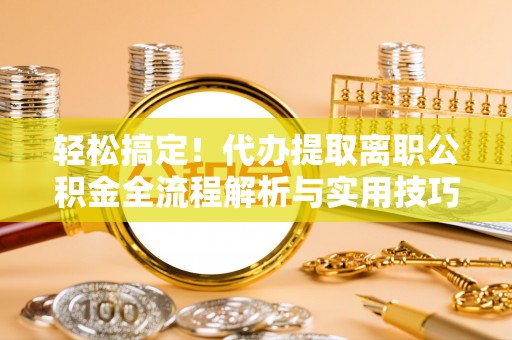 寻甸轻松搞定！代办提取离职公积金全流程解析与实用技巧
