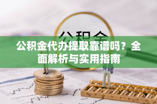 寻甸公积金代办提取靠谱吗？全面解析与实用指南
