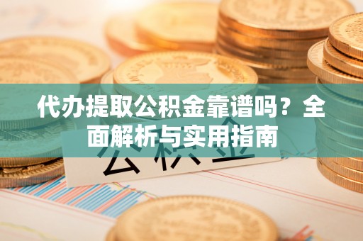 寻甸代办提取公积金靠谱吗？全面解析与实用指南