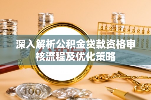 寻甸深入解析公积金贷款资格审核流程及优化策略