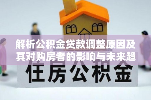 寻甸解析公积金贷款调整原因及其对购房者的影响与未来趋势