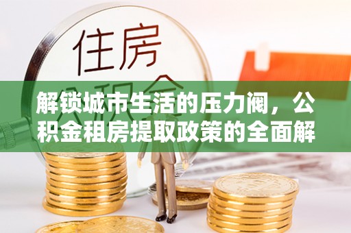 寻甸解锁城市生活的压力阀，公积金租房提取政策的全面解析与实践指南