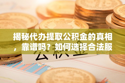 寻甸揭秘代办提取公积金的真相，靠谱吗？如何选择合法服务？