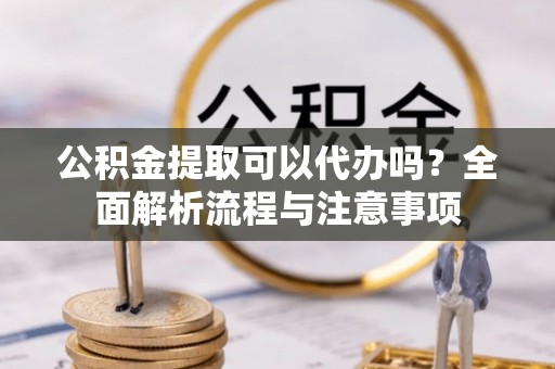 寻甸公积金提取可以代办吗？全面解析流程与注意事项