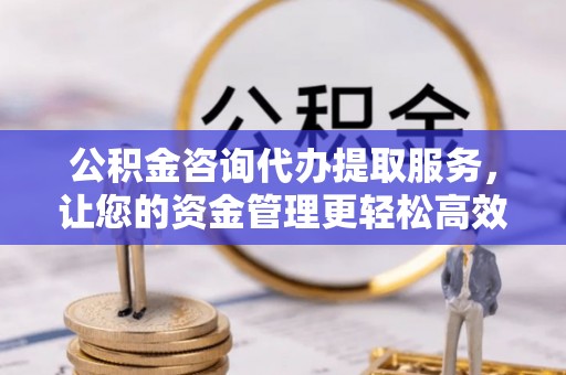 寻甸公积金咨询代办提取服务，让您的资金管理更轻松高效