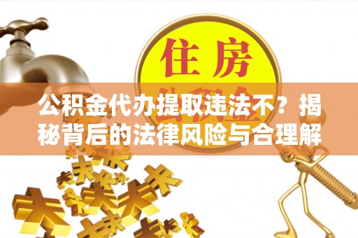 寻甸公积金代办提取违法不？揭秘背后的法律风险与合理解决方案