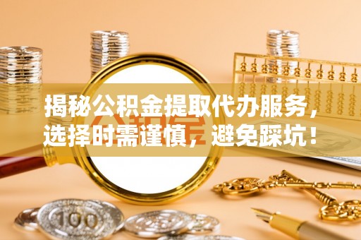 寻甸揭秘公积金提取代办服务，选择时需谨慎，避免踩坑！