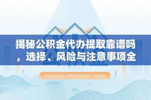 寻甸揭秘公积金代办提取靠谱吗，选择、风险与注意事项全解析