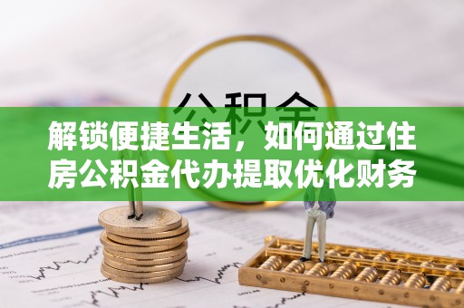寻甸解锁便捷生活，如何通过住房公积金代办提取优化财务规划