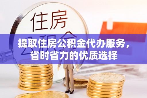 寻甸提取住房公积金代办服务，省时省力的优质选择