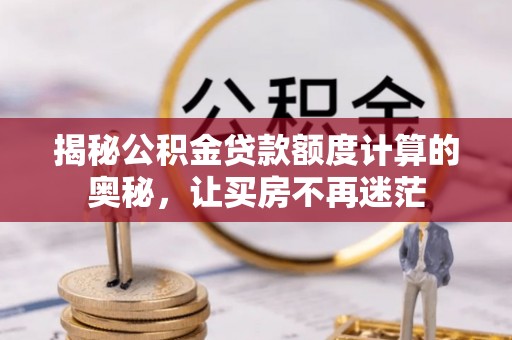 寻甸揭秘公积金贷款额度计算的奥秘，让买房不再迷茫
