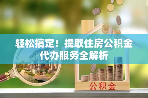寻甸轻松搞定！提取住房公积金代办服务全解析