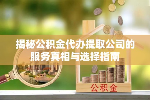 寻甸揭秘公积金代办提取公司的服务真相与选择指南