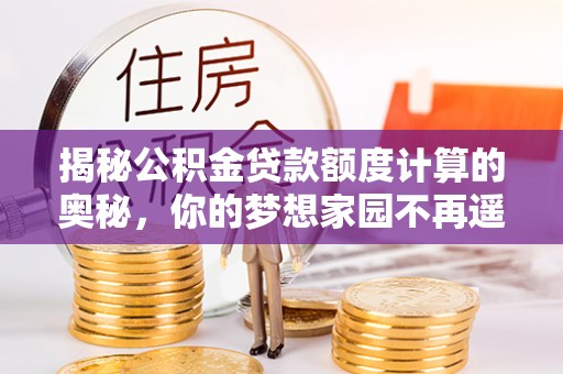 寻甸揭秘公积金贷款额度计算的奥秘，你的梦想家园不再遥不可及