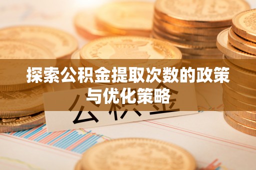 寻甸探索公积金提取次数的政策与优化策略