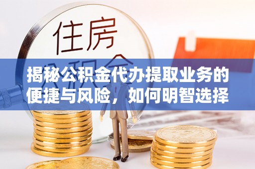 寻甸揭秘公积金代办提取业务的便捷与风险，如何明智选择？