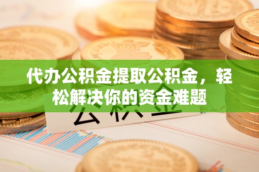 寻甸代办公积金提取公积金，轻松解决你的资金难题