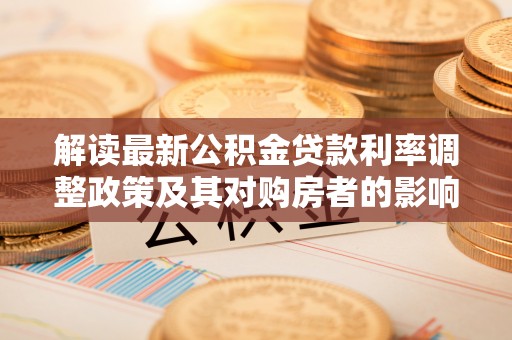 寻甸解读最新公积金贷款利率调整政策及其对购房者的影响