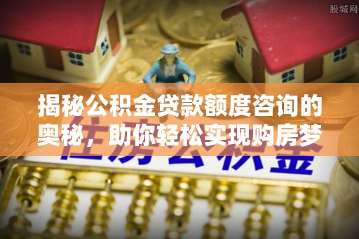 寻甸揭秘公积金贷款额度咨询的奥秘，助你轻松实现购房梦想