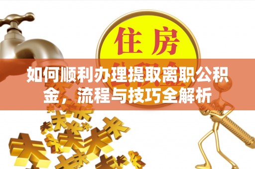 寻甸如何顺利办理提取离职公积金，流程与技巧全解析