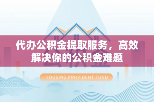 寻甸代办公积金提取服务，高效解决你的公积金难题