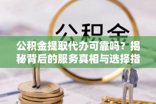 寻甸公积金提取代办可靠吗？揭秘背后的服务真相与选择指南