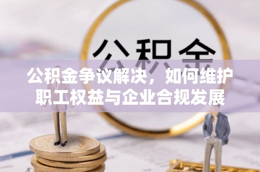 寻甸公积金争议解决，如何维护职工权益与企业合规发展