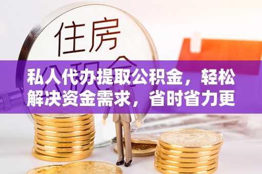 寻甸私人代办提取公积金，轻松解决资金需求，省时省力更高效
