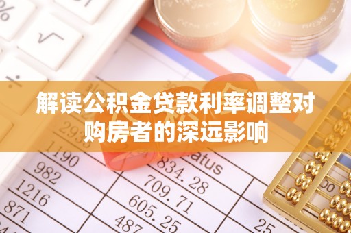 寻甸解读公积金贷款利率调整对购房者的深远影响
