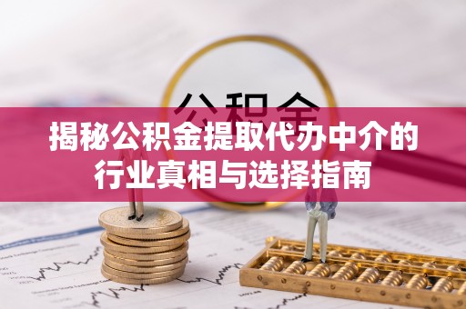 寻甸揭秘公积金提取代办中介的行业真相与选择指南