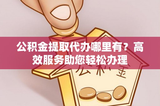 寻甸公积金提取代办哪里有？高效服务助您轻松办理