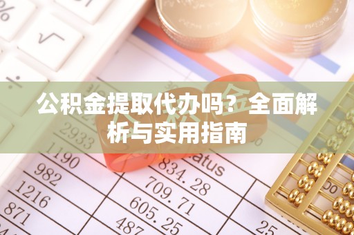寻甸公积金提取代办吗？全面解析与实用指南