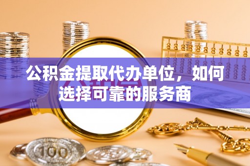 寻甸公积金提取代办单位，如何选择可靠的服务商