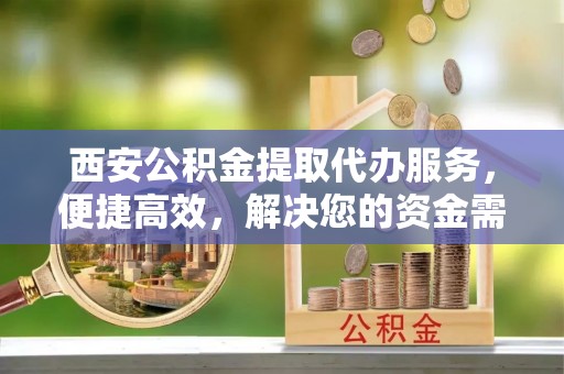 寻甸西安公积金提取代办服务，便捷高效，解决您的资金需求
