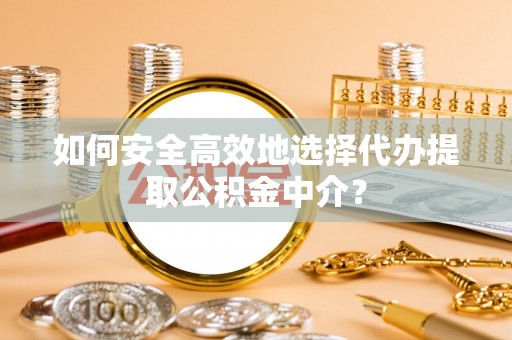 寻甸如何安全高效地选择代办提取公积金中介？