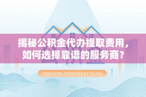 寻甸揭秘公积金代办提取费用，如何选择靠谱的服务商？