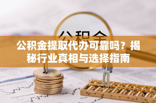 寻甸公积金提取代办可靠吗？揭秘行业真相与选择指南