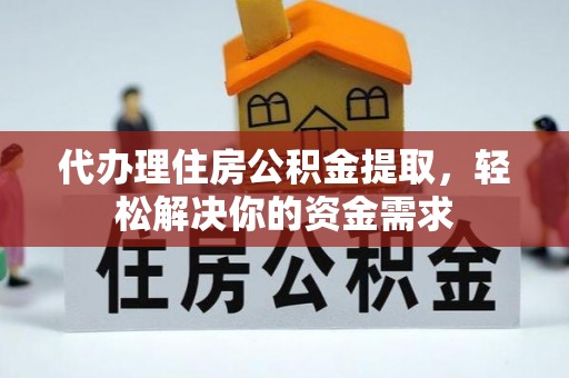 寻甸代办理住房公积金提取，轻松解决你的资金需求