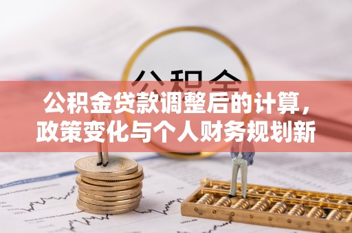 寻甸公积金贷款调整后的计算，政策变化与个人财务规划新思路