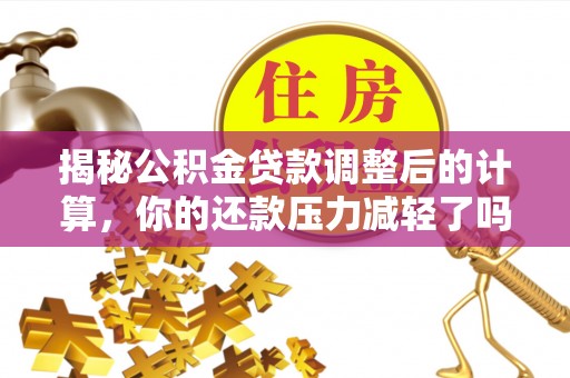 寻甸揭秘公积金贷款调整后的计算，你的还款压力减轻了吗？