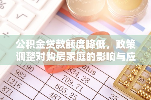 寻甸公积金贷款额度降低，政策调整对购房家庭的影响与应对策略