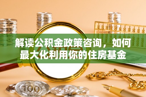 寻甸解读公积金政策咨询，如何最大化利用你的住房基金