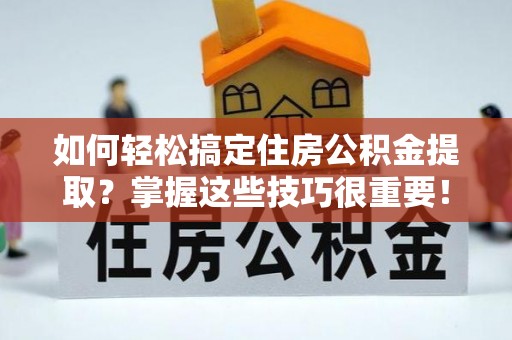 寻甸如何轻松搞定住房公积金提取？掌握这些技巧很重要！