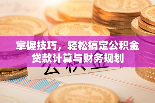 寻甸掌握技巧，轻松搞定公积金贷款计算与财务规划