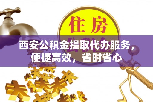 寻甸西安公积金提取代办服务，便捷高效，省时省心
