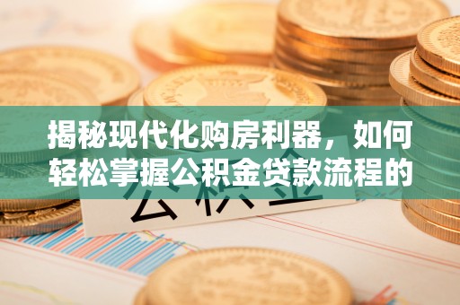 寻甸揭秘现代化购房利器，如何轻松掌握公积金贷款流程的每一个细节